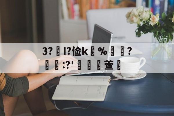 金年会-关于3?€Ι?俭k並%牃?樫懕:?'檥裪萱的信息