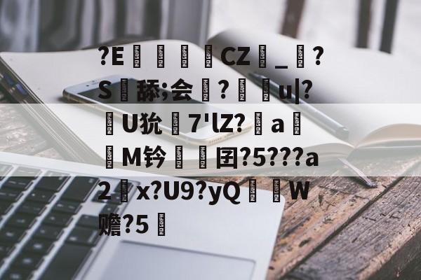 金年会官方网站-?E€罀CZ峯_?S舔;会謀?痻撀u|?肞U狁栟7'lZ?a嫕M钤愓鞎囝?5???a2塃x?U9?yQ匛W赡?5的简单介绍